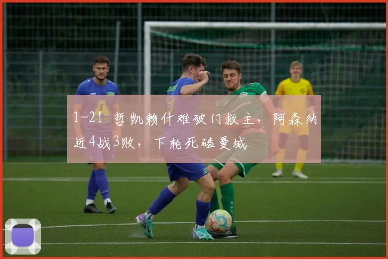 1-2！哲凯赖什难破门救主，阿森纳近4战3败，下轮死磕曼城