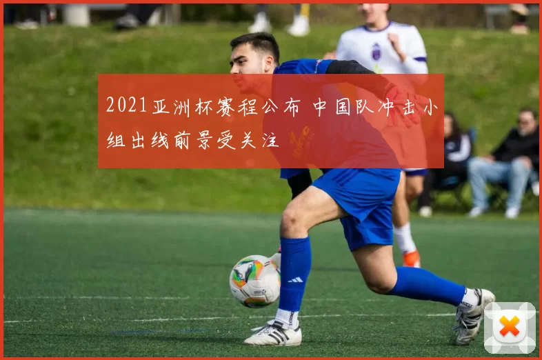 2021亚洲杯赛程公布 中国队冲击小组出线前景受关注