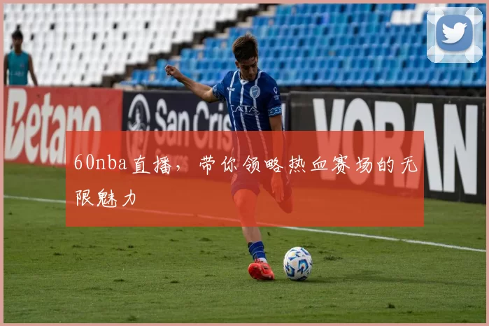 60nba直播，带你领略热血赛场的无限魅力