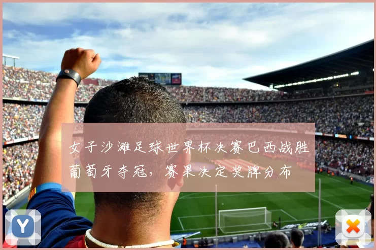 女子沙滩足球世界杯决赛巴西战胜葡萄牙夺冠，赛果决定奖牌分布