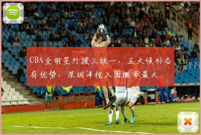 CBA全明星外援三缺一,五大候补各有优势,深圳洋枪入围概率最大