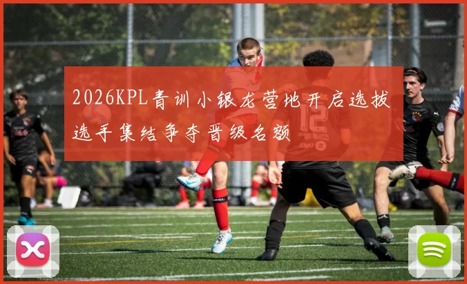 2026KPL青训小银龙营地开启选拔 选手集结争夺晋级名额