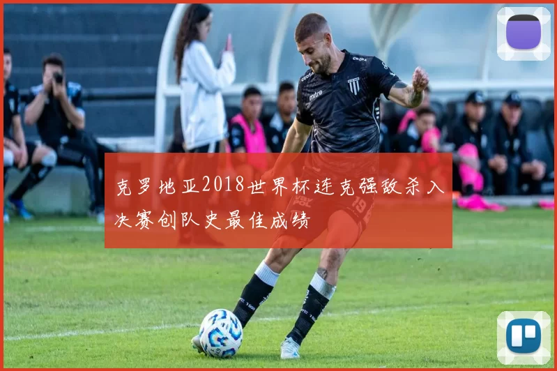 克罗地亚2018世界杯连克强敌杀入决赛创队史最佳成绩