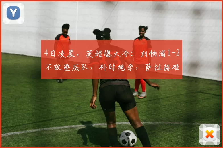 4日凌晨，英超爆大冷：利物浦1-2不敌垫底队，补时绝杀，萨拉赫难救主