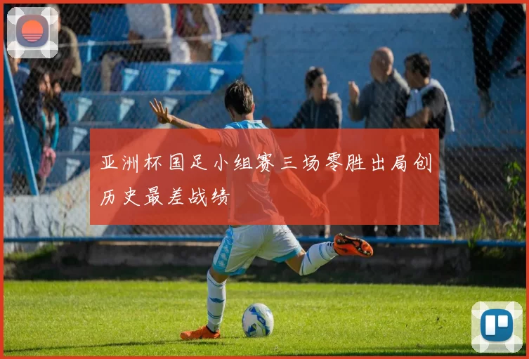 亚洲杯国足小组赛三场零胜出局创历史最差战绩