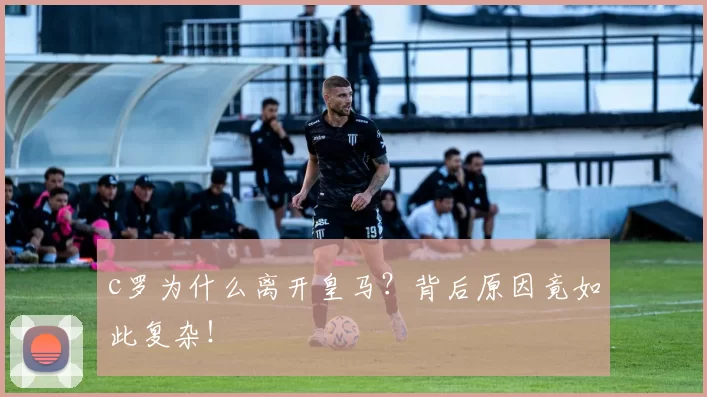 c罗为什么离开皇马？背后原因竟如此复杂！