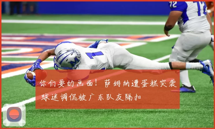 你们要的画面！萨姆纳遭蛋糕突袭 球迷调侃被广东队友隔扣