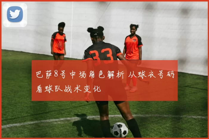 巴萨8号中场角色解析 从球衣号码看球队战术变化