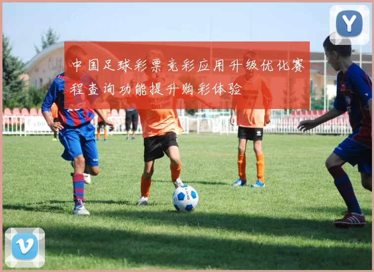 中国足球彩票竞彩应用升级优化赛程查询功能提升购彩体验