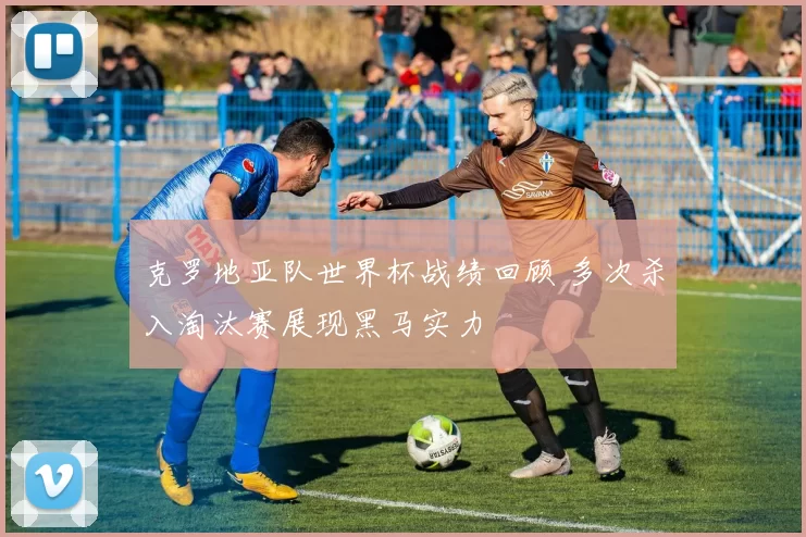 克罗地亚队世界杯战绩回顾 多次杀入淘汰赛展现黑马实力