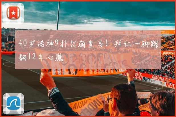 40岁诺神9扑打崩皇马！拜仁一脚踹翻12年心魔