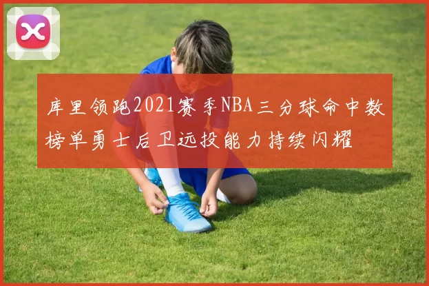 库里领跑2021赛季NBA三分球命中数榜单勇士后卫远投能力持续闪耀