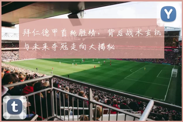 拜仁德甲首轮胜绩，背后战术玄机与未来夺冠走向大揭秘