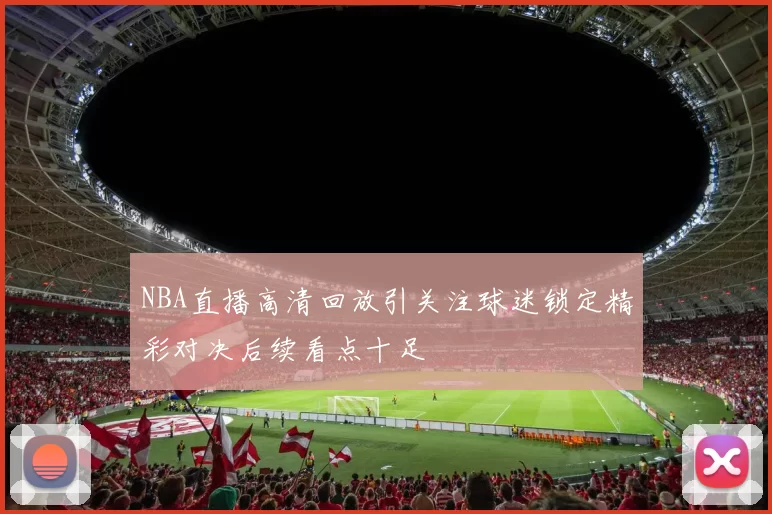 NBA直播高清回放引关注球迷锁定精彩对决后续看点十足