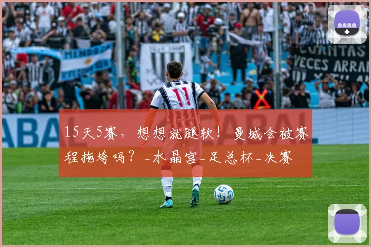 15天5赛，想想就腿软！曼城会被赛程拖垮吗？_水晶宫_足总杯_决赛