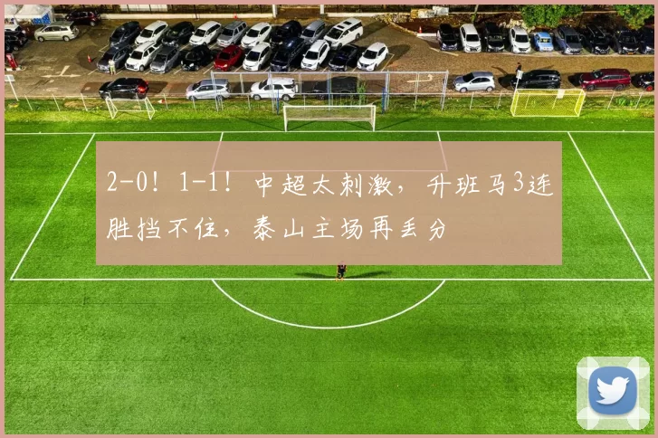 2-0！1-1！中超太刺激，升班马3连胜挡不住，泰山主场再丢分