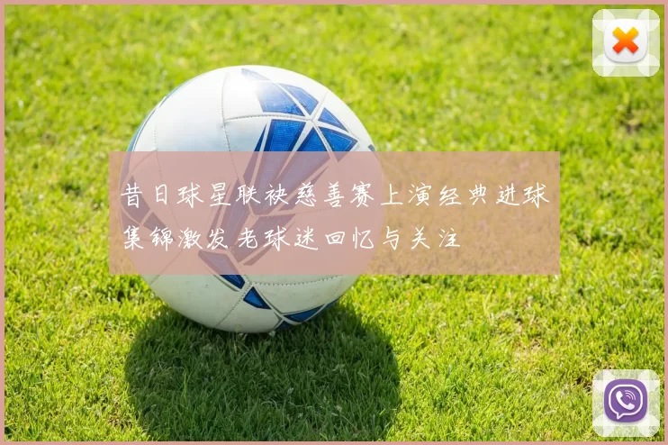 昔日球星联袂慈善赛上演经典进球集锦激发老球迷回忆与关注