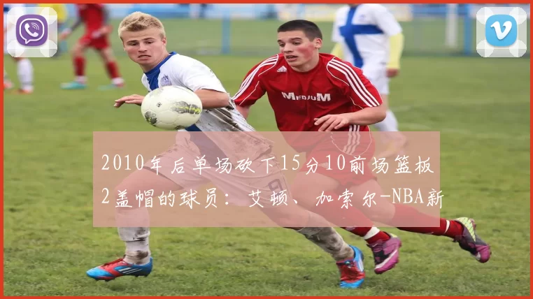 2010年后单场砍下15分10前场篮板2盖帽的球员：艾顿、加索尔-NBA新闻