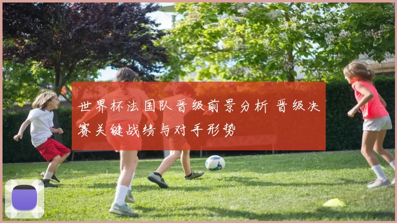 世界杯法国队晋级前景分析 晋级决赛关键战绩与对手形势