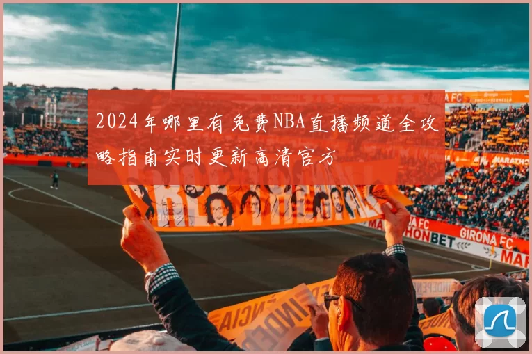2024年哪里有免费NBA直播频道全攻略指南实时更新高清官方