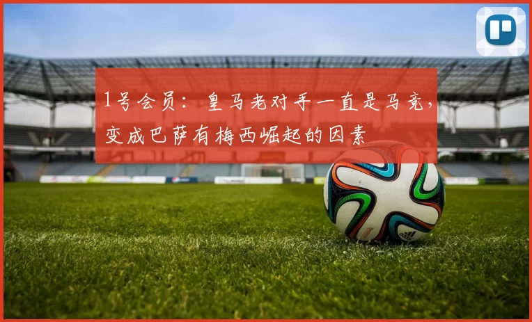 1号会员：皇马老对手一直是马竞，变成巴萨有梅西崛起的因素