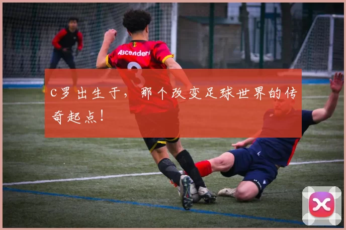 c罗出生于，那个改变足球世界的传奇起点！