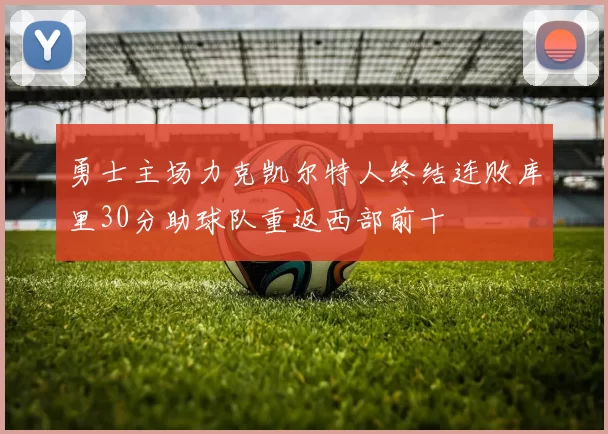 勇士主场力克凯尔特人终结连败库里30分助球队重返西部前十