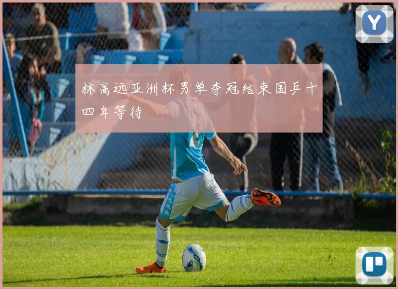 林高远亚洲杯男单夺冠结束国乒十四年等待