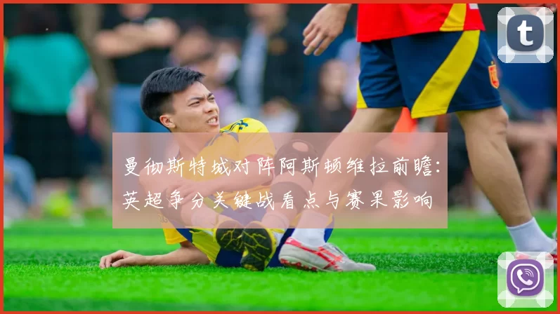 曼彻斯特城对阵阿斯顿维拉前瞻：英超争分关键战看点与赛果影响