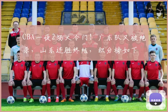 CBA一夜2场大冷门！广东队又被绝杀，山东连胜终结，积分榜如下