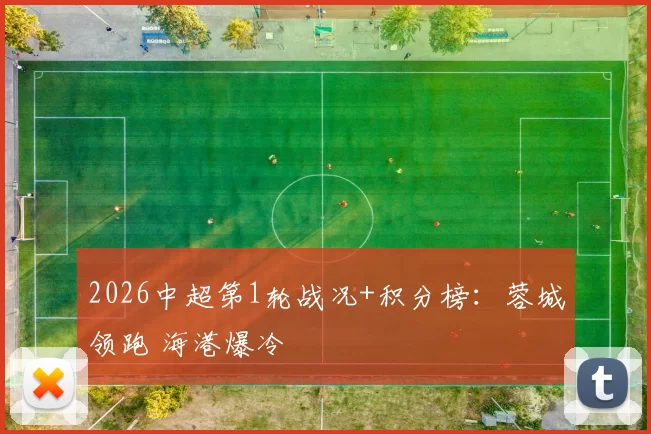 2026中超第1轮战况+积分榜：蓉城领跑 海港爆冷