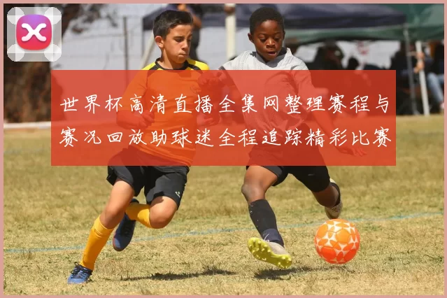 世界杯高清直播全集网整理赛程与赛况回放助球迷全程追踪精彩比赛