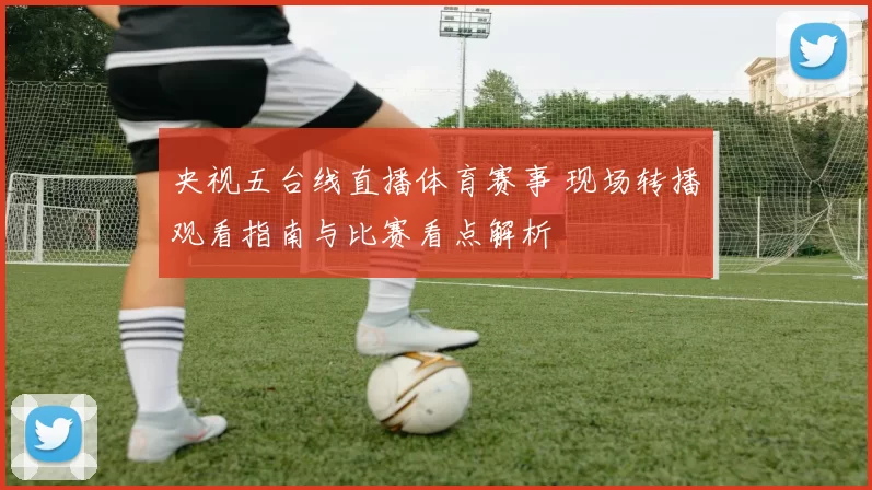 央视五台线直播体育赛事 现场转播观看指南与比赛看点解析