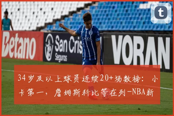 34岁及以上球员连续20+场数榜：小卡第一，詹姆斯科比等在列-NBA新闻