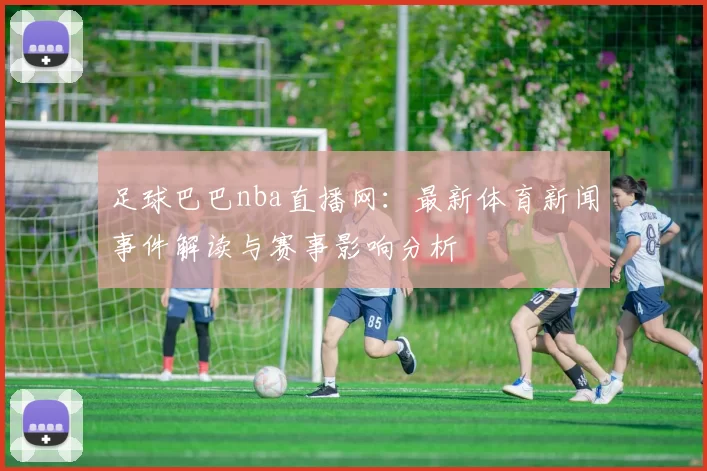 足球巴巴nba直播网：最新体育新闻事件解读与赛事影响分析