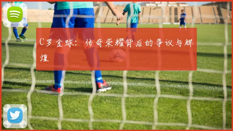 C罗金球:传奇荣耀背后的争议与辉煌