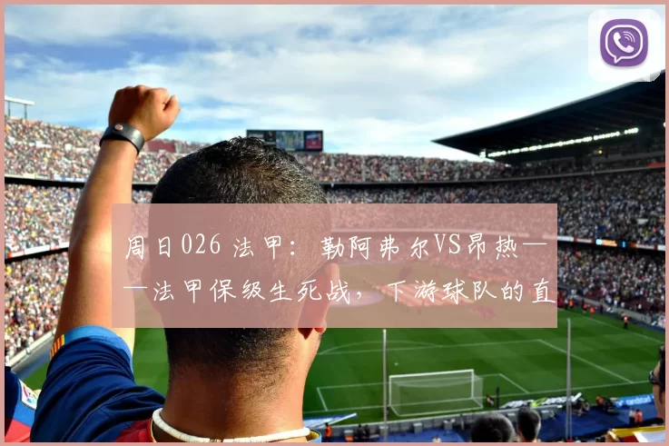 周日026 法甲：勒阿弗尔VS昂热——法甲保级生死战，下游球队的直接对话_比赛_防守_进攻