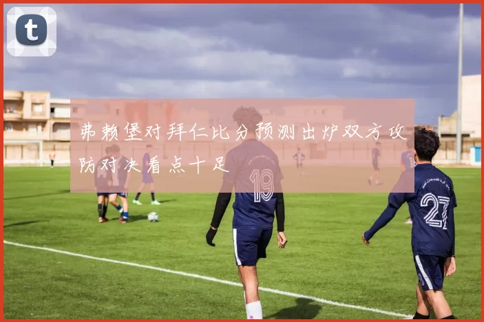 弗赖堡对拜仁比分预测出炉双方攻防对决看点十足