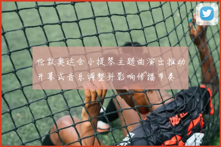 伦敦奥运会小提琴主题曲演出推动开幕式音乐调整并影响传播节奏