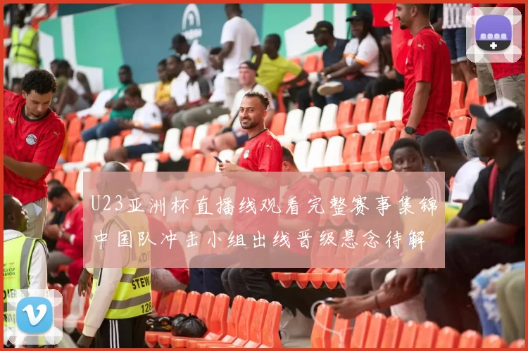 U23亚洲杯直播线观看完整赛事集锦中国队冲击小组出线晋级悬念待解