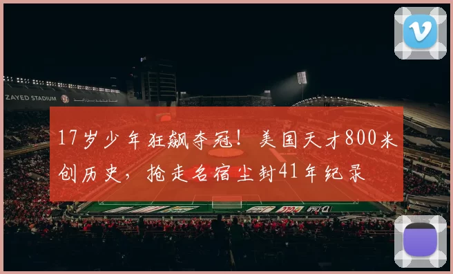 17岁少年狂飙夺冠！美国天才800米创历史，抢走名宿尘封41年纪录