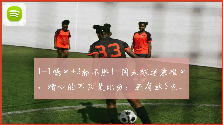 1-1憾平+3轮不胜!国米球迷意难平,糟心的不只是比分,还有这5点_比赛_佛罗伦萨_米兰