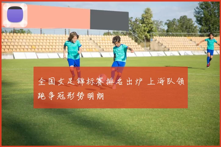 全国女足锦标赛排名出炉 上海队领跑争冠形势明朗