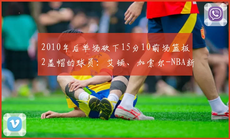 2010年后单场砍下15分10前场篮板2盖帽的球员：艾顿、加索尔-NBA新闻