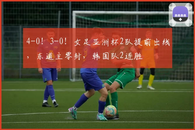 4-0！3-0！女足亚洲杯2队提前出线，东道主零封，韩国队2连胜
