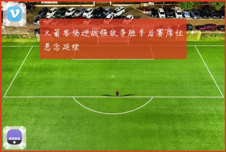 火箭客场迎战强敌争胜季后赛席位悬念延续