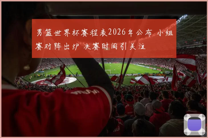 男篮世界杯赛程表2026年公布 小组赛对阵出炉 决赛时间引关注