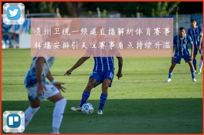 贵州卫视一频道直播解析体育赛事转播安排引关注赛事看点持续升温