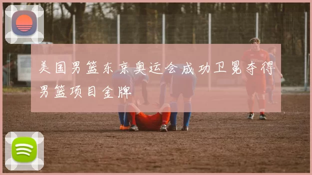 美国男篮东京奥运会成功卫冕夺得男篮项目金牌