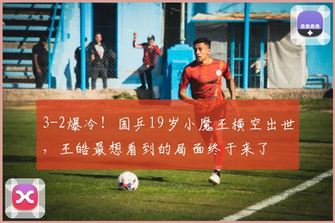 3-2爆冷！国乒19岁小魔王横空出世，王皓最想看到的局面终于来了